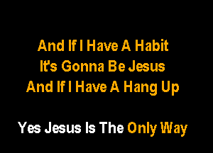 And If I HaveA Habit
It's Gonna Be Jesus
And lfl HaveA Hang Up

Yes Jesus Is The Only Way
