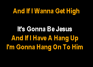 And If I Wanna Get High

It's Gonna Be Jesus

And lfl HaveA Hang Up
I'm Gonna Hang On To Him