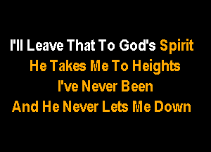 I'll Leave That To God's Spirit
He Takes Me To Heights

I've Never Been
And He Never Lets Me Down