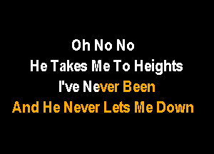 Oh No No
HeTakes Me To Heights

I've Never Been
And He Never Lets Me Down