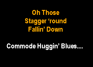 0h Those
Stagger Wound
FalliW Down

Commode Huggiw Blues....