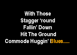 With Those
Stagger ?ound

FalliW Down
Hit The Ground
Commode Huggiw Blues .....