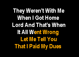 They Weren't With Me
When I Got Home
Lord And ThaVs When

It All Went Wrong
Let Me Tell You
That I Paid My Dues