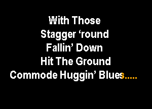 With Those
Stagger Wound
FalliW Down

Hit The Ground
Commode Huggiw Blues .....