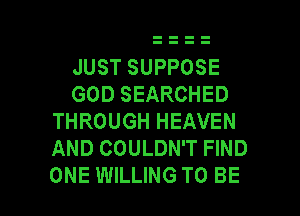 JUST SUPPOSE

GOD SEARCHED
THROUGH HEAVEN
AND COULDN'T FIND

ONE WILLING TO BE l
