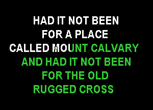 HAD IT NOT BEEN
FORA PLACE
CALLED MOUNT CALVARY
AND HAD IT NOT BEEN
FORTHE OLD
RUGGED CROSS