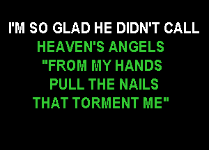 I'M SO GLAD HE DIDN'T CALL
HEAVEN'S ANGELS
FROM MY HANDS
PULL THE NAILS
THAT TORMENT ME
