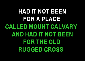 HAD IT NOT BEEN
FORA PLACE
CALLED MOUNT CALVARY
AND HAD IT NOT BEEN
FORTHE OLD
RUGGED CROSS