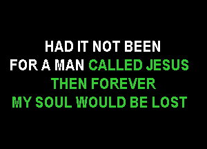 HAD IT NOT BEEN
FORA MAN CALLED JESUS
THEN FOREVER
MY SOUL WOULD BE LOST