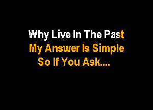 Why Live In The Past
My Answer Is Simple

So If You Ask...