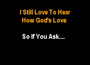 I Still Love To Hear
How God's Love

So If You Ask...