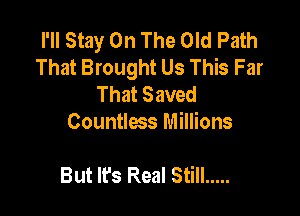 I'll Stay On The Old Path
That Brought Us This Far
That Saved
Countless Millions

But It's Real Still .....
