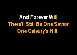 And Forever Will
There'll Still Be One Savior

One Calvary's Hill