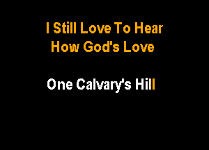 I Still Love To Hear
How God's Love

One Calvary's Hill