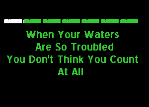 When Your Waters
Are 50 Troubled
You Don't Think You Count
At All