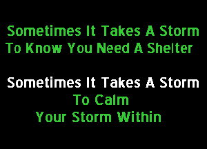 Sometimes It Takes A Storm
To Know You Need A Shelter

Sometimes It Takes A Storm
T0 Calm
Your Storm Within