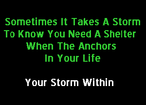 Sometimes It Takes A Storm
To Know You Need A Shelter
When The Anchors
In Your Life

Your Storm Within