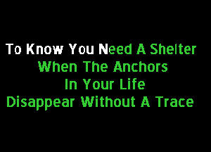 To Know You Need A Shelter
When The Anchors

In Your Life
Disappear Without A Trace