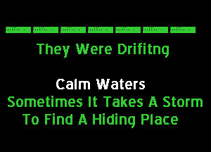 They Were Drifitnq

Calm Waters
Sometimes It Takes A Storm
To Find A Hiding Place