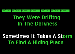 They Were Drifitnq
In The Darkness

Sometimes It Takes A Storm
To Find A Hiding Place