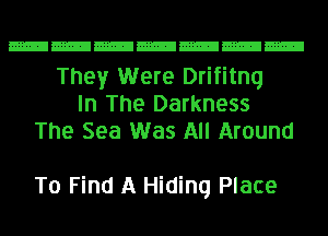 They Were Drifitnq
In The Darkness
The Sea Was All Around

To Find A Hiding Place