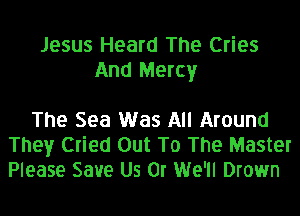 Jesus Heard The Cries
And Mercy

The Sea Was All Around
They Cried Out To The Master
Please Save Us 0r We'll Drown