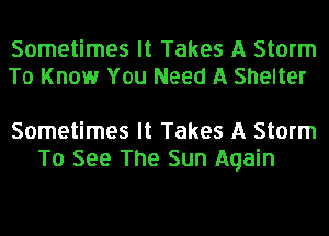 Sometimes It Takes A Storm
To Know You Need A Shelter

Sometimes It Takes A Storm
To See The Sun Again