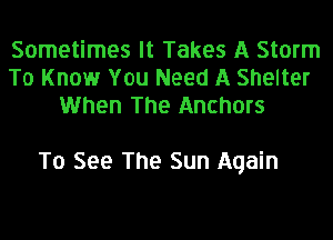 Sometimes It Takes A Storm
To Know You Need A Shelter
When The Anchors

To See The Sun Again