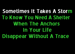 Sometimes It Takes A Storm
To Know You Need A Shelter
When The Anchors
In Your Life
Disappear Without A Trace