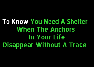 To Know You Need A Shelter
When The Anchors

In Your Life
Disappear Without A Trace