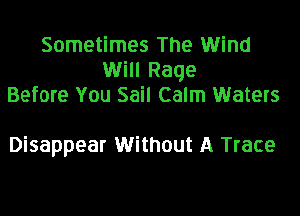 Sometimes The Wind
Will Rage
Before You Sail Calm Waters

Disappear Without A Trace