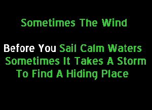 Sometimes The Wind

Before You Sail Calm Waters
Sometimes It Takes A Storm
To Find A Hiding Place