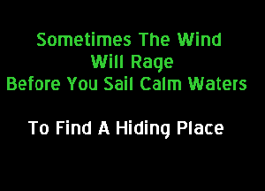 Sometimes The Wind
Will Rage
Before You Sail Calm Waters

To Find A Hiding Place