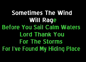 Sometimes The Wind
Will Rage
Before You Sail Calm Waters
Lord Thank You
For The Storms
For I've Found My Hiding Place