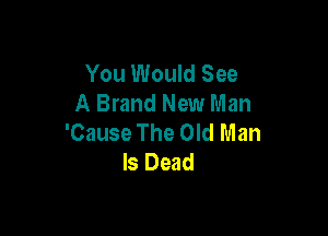 You Would See
A Brand New Man

'Cause The Old Man
bDwd