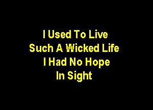 I Used To Live
Such A Wicked Life

lHad No Hope
In Sight