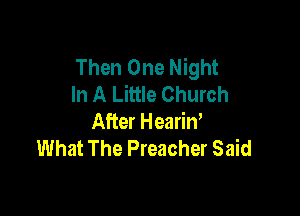 Then One Night
In A Little Church

After Hearin,
What The Preacher Said