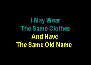 I May Wear
The Same Clothes

And Have
The Same Old Name