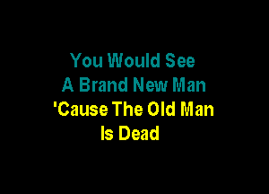 You Would See
A Brand New Man

'Cause The Old Man
bDwd