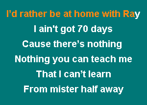 Pd rather be at home with Ray
I ain't got 70 days
Cause there,s nothing
Nothing you can teach me
That I cam learn
From mister half away