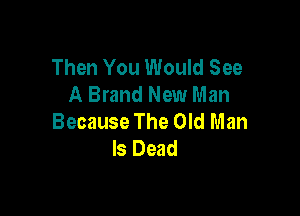 Then You Would See
A Brand New Man

Because The Old Man
Is Dead