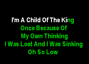 I'm A Child Of The King
Once Because Of

My Own Thinking
I Was Lost And I Was Sinking
Oh 80 Low