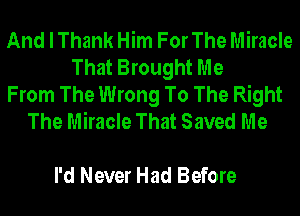 And I Thank Him For The Miracle
That Brought Me
From The Wrong To The Right
The Miracle That Saved Me

I'd Never Had Before