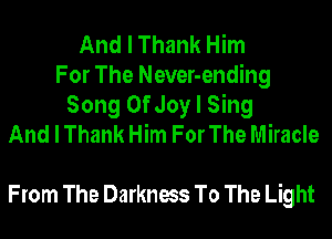 And I Thank Him
For The Never-ending
Song Of Joy I Sing
And I Thank Him For The Miracle

From The Darkness To The Light