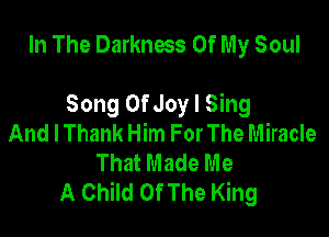In The Darkness Of My Soul

Song OfJoy I Sing

And lThank Him For The Miracle
That Made Me
A Child Of The King