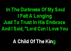 In The Darkness Of My Soul
I Felt A Longing
Just To Trust In His Embrace
And I Said, Lord Can I Love You

A Child OfThe King