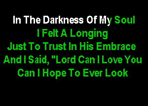 In The Darkness Of My Soul
I Felt A Longing
Just To Trust In His Embrace
And I Said, Lord Can I Love You
Can I Hope To Ever Look