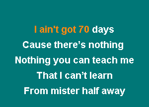 I ain't got 70 days
Cause there s nothing

Nothing you can teach me
That I cam learn
From mister half away