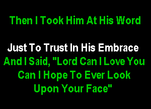 Then I Took Him At His Word

Just To Trust In His Embrace
And I Said, Lord Can I Love You
Can I Hope To Ever Look
Upon Your Face