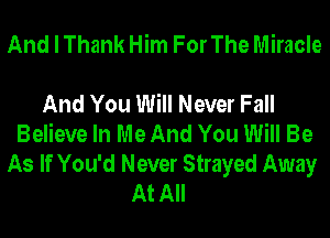 And I Thank Him For The Miracle

And You Will Never Fall
Believe In Me And You Will Be

As If You'd Never Strayed Away
At All